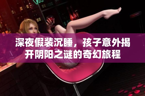 深夜假装沉睡，孩子意外揭开阴阳之谜的奇幻旅程