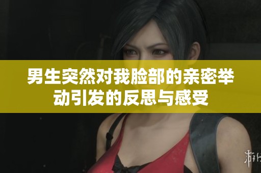 男生突然对我脸部的亲密举动引发的反思与感受