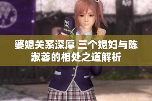 婆媳关系深厚 三个媳妇与陈淑蓉的相处之道解析