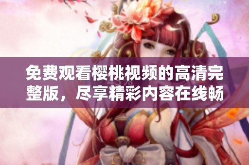 免费观看樱桃视频的高清完整版，尽享精彩内容在线畅看