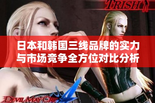 日本和韩国三线品牌的实力与市场竞争全方位对比分析