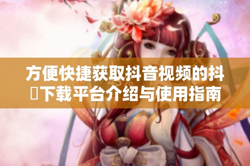 方便快捷获取抖音视频的抖抈下载平台介绍与使用指南