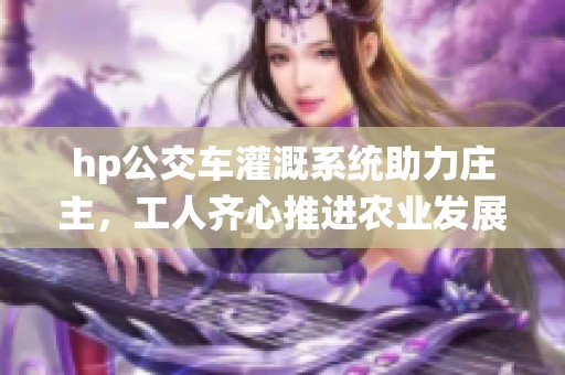 hp公交车灌溉系统助力庄主，工人齐心推进农业发展新举措
