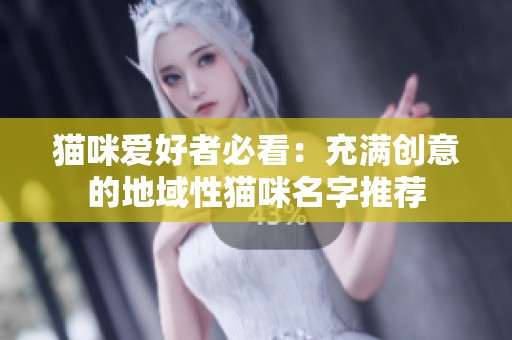 猫咪爱好者必看：充满创意的地域性猫咪名字推荐
