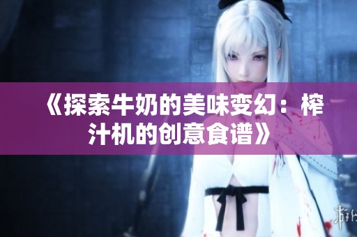 《探索牛奶的美味变幻：榨汁机的创意食谱》