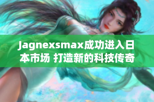 Jagnexsmax成功进入日本市场 打造新的科技传奇