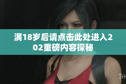 满18岁后请点击此处进入202重磅内容探秘