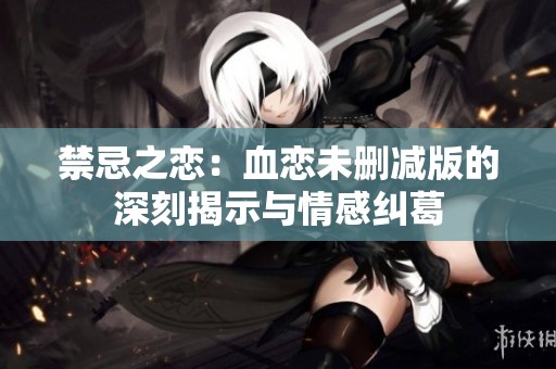 禁忌之恋：血恋未删减版的深刻揭示与情感纠葛