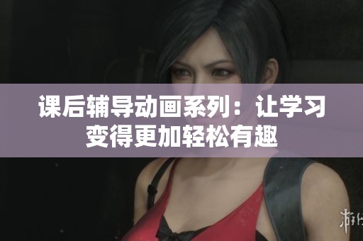 课后辅导动画系列：让学习变得更加轻松有趣
