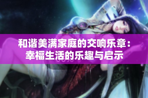 和谐美满家庭的交响乐章：幸福生活的乐趣与启示