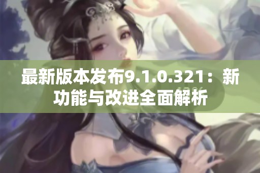 最新版本发布9.1.0.321：新功能与改进全面解析