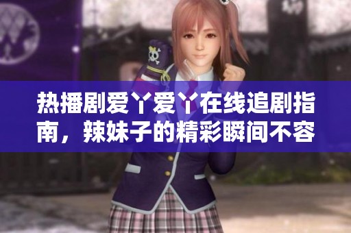 热播剧爱丫爱丫在线追剧指南，辣妹子的精彩瞬间不容错过
