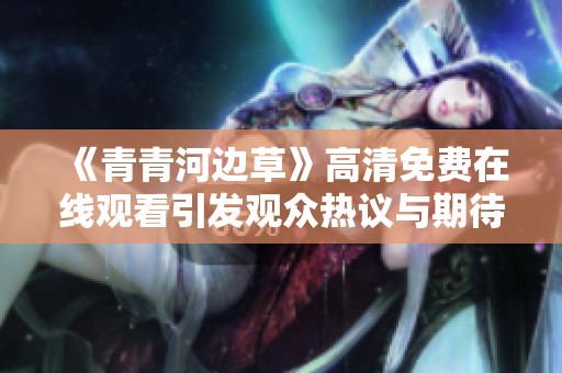《青青河边草》高清免费在线观看引发观众热议与期待