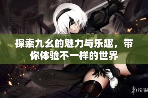探索九幺的魅力与乐趣，带你体验不一样的世界