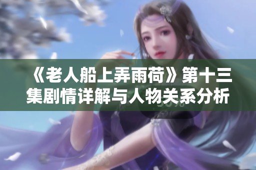《老人船上弄雨荷》第十三集剧情详解与人物关系分析