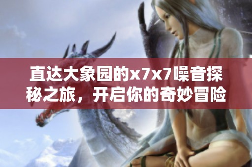 直达大象园的x7x7噪音探秘之旅，开启你的奇妙冒险