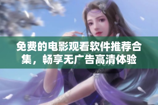 免费的电影观看软件推荐合集，畅享无广告高清体验