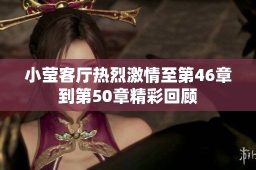 小莹客厅热烈激情至第46章到第50章精彩回顾