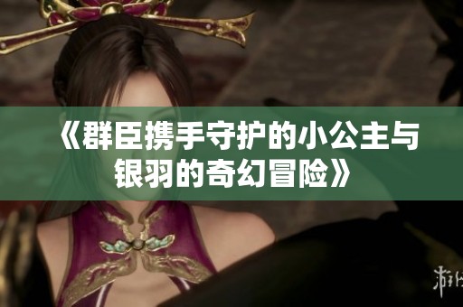 《群臣携手守护的小公主与银羽的奇幻冒险》