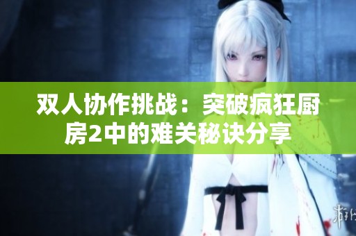 双人协作挑战：突破疯狂厨房2中的难关秘诀分享