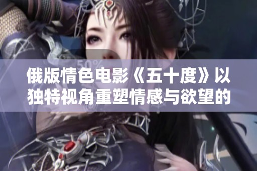 俄版情色电影《五十度》以独特视角重塑情感与欲望的交织