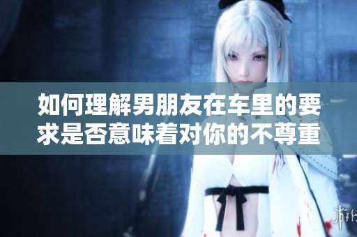 如何理解男朋友在车里的要求是否意味着对你的不尊重