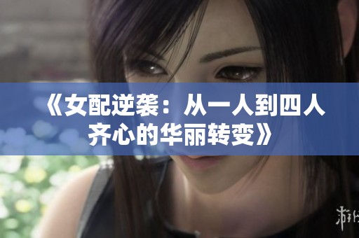 《女配逆袭：从一人到四人齐心的华丽转变》
