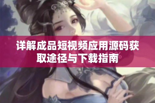 详解成品短视频应用源码获取途径与下载指南
