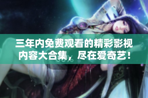 三年内免费观看的精彩影视内容大合集，尽在爱奇艺！