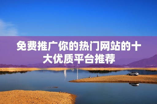 免费推广你的热门网站的十大优质平台推荐