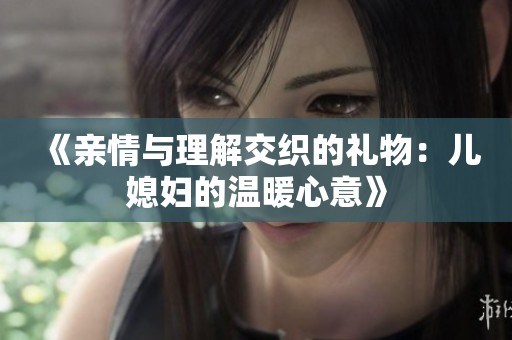 《亲情与理解交织的礼物：儿媳妇的温暖心意》