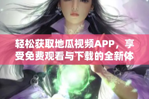 轻松获取地瓜视频APP，享受免费观看与下载的全新体验