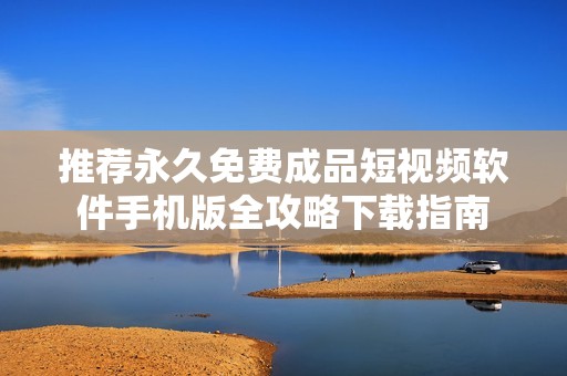 推荐永久免费成品短视频软件手机版全攻略下载指南