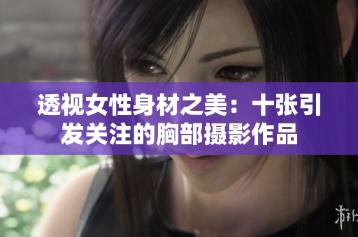 透视女性身材之美：十张引发关注的胸部摄影作品