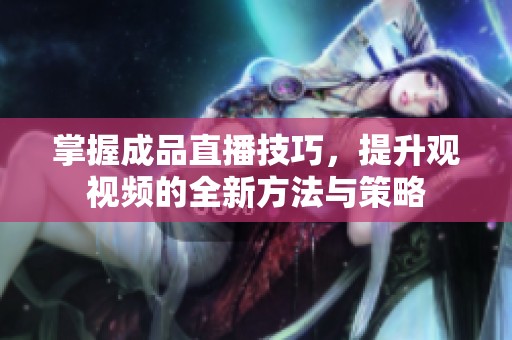 掌握成品直播技巧，提升观视频的全新方法与策略