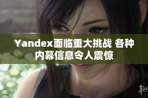 Yandex面临重大挑战 各种内幕信息令人震惊