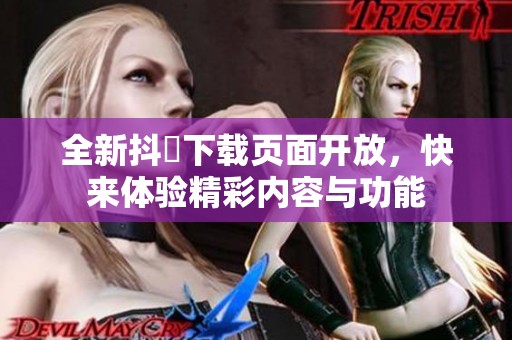全新抖抈下载页面开放，快来体验精彩内容与功能