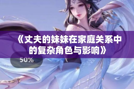 《丈夫的妹妹在家庭关系中的复杂角色与影响》