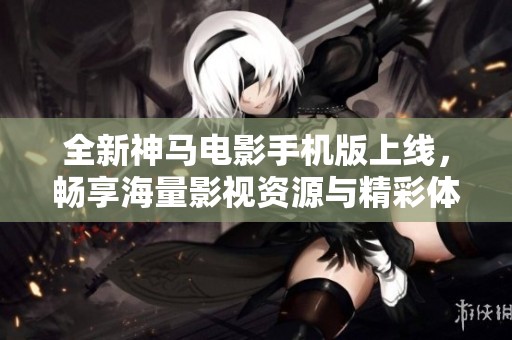 全新神马电影手机版上线，畅享海量影视资源与精彩体验