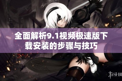 全面解析9.1视频极速版下载安装的步骤与技巧