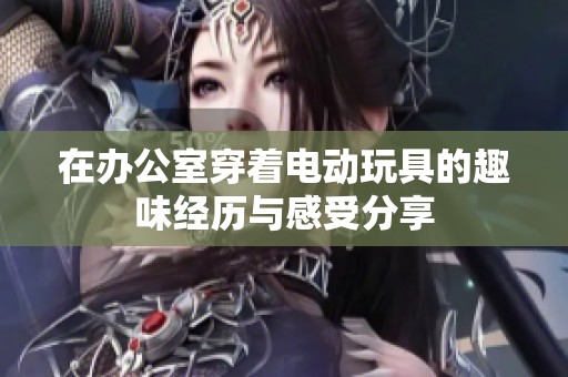 在办公室穿着电动玩具的趣味经历与感受分享