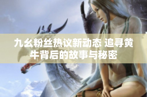 九幺粉丝热议新动态 追寻黄牛背后的故事与秘密
