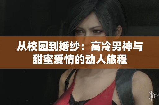 从校园到婚纱：高冷男神与甜蜜爱情的动人旅程