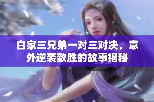 白家三兄弟一对三对决，意外逆袭致胜的故事揭秘
