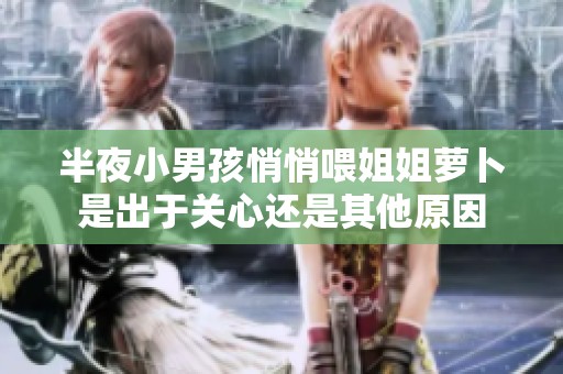 半夜小男孩悄悄喂姐姐萝卜是出于关心还是其他原因