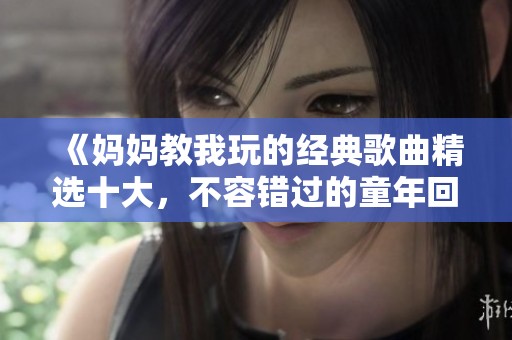 《妈妈教我玩的经典歌曲精选十大，不容错过的童年回忆》