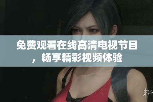 免费观看在线高清电视节目，畅享精彩视频体验