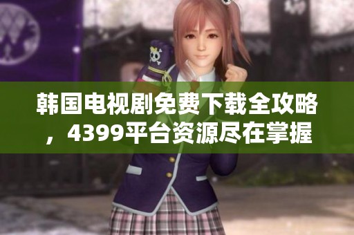 韩国电视剧免费下载全攻略，4399平台资源尽在掌握