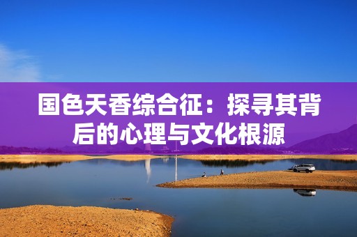 国色天香综合征：探寻其背后的心理与文化根源