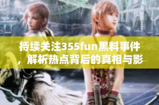 持续关注355fun黑料事件，解析热点背后的真相与影响